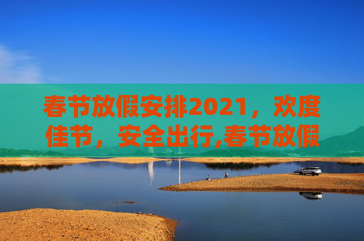 春节放假安排2021，欢度佳节，安全出行,春节放假安排2021