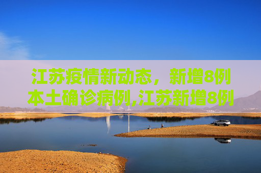 江苏疫情新动态，新增8例本土确诊病例,江苏新增8例本土确诊病例