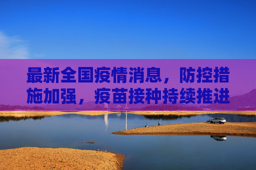 最新全国疫情消息，防控措施加强，疫苗接种持续推进,最新全国疫情消息