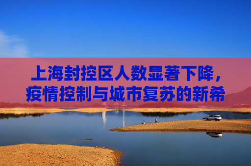 上海封控区人数显著下降，疫情控制与城市复苏的新希望,上海封控区人数明显下降