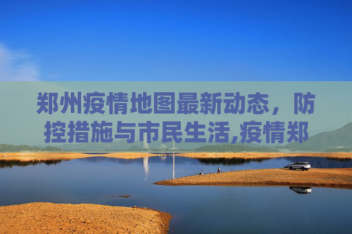 郑州疫情地图最新动态，防控措施与市民生活,疫情郑州地图最新