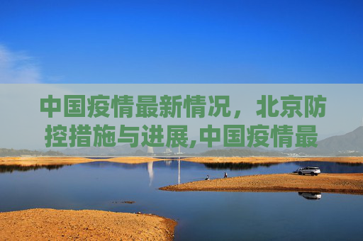 中国疫情最新情况，北京防控措施与进展,中国疫情最新情况北京