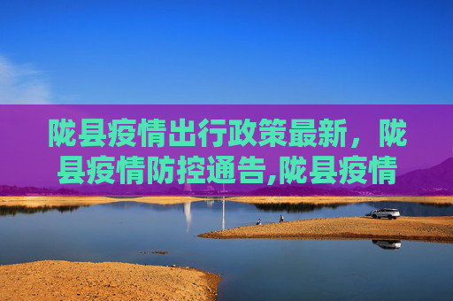 陇县疫情出行政策最新，陇县疫情防控通告,陇县疫情出行政策最新:陇县疫情防控通告