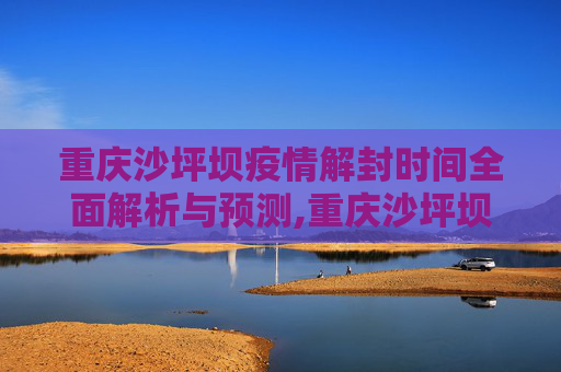 重庆沙坪坝疫情解封时间全面解析与预测,重庆沙坪坝疫情解封时间全面解析与预测