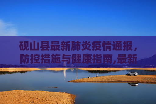 砚山县最新肺炎疫情通报，防控措施与健康指南,最新砚山县肺炎疫情