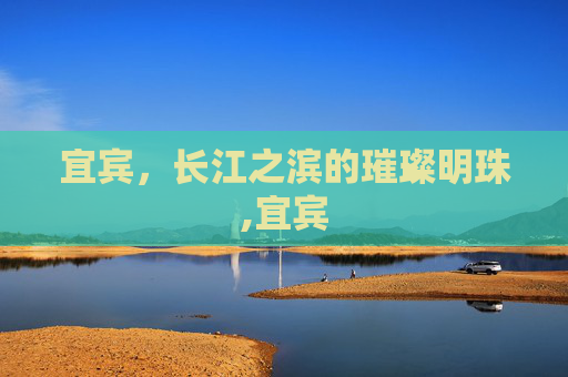 宜宾，长江之滨的璀璨明珠,宜宾