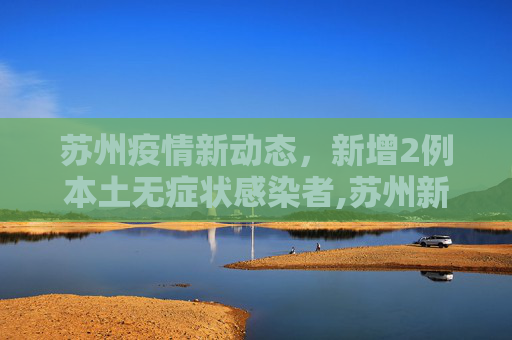 苏州疫情新动态，新增2例本土无症状感染者,苏州新增2例本土无症状