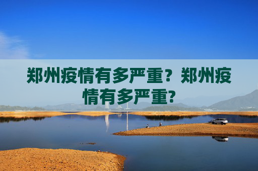 郑州疫情有多严重？郑州疫情有多严重?