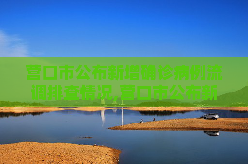 营口市公布新增确诊病例流调排查情况,营口市公布新增确诊病例流调排查情况