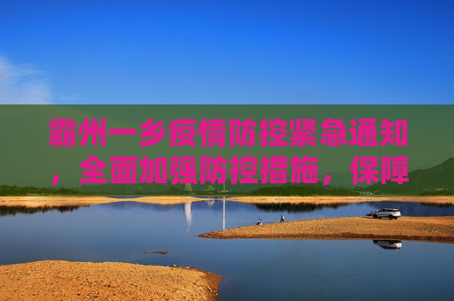 霸州一乡疫情防控紧急通知，全面加强防控措施，保障居民健康安全,霸州一乡疫情防控紧急通知