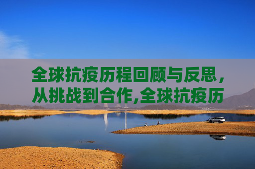 全球抗疫历程回顾与反思，从挑战到合作,全球抗疫历程回顾与反思