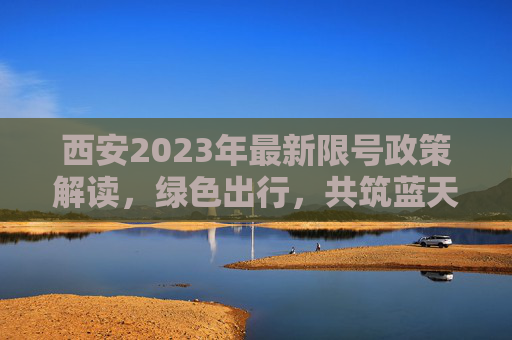 西安2023年最新限号政策解读，绿色出行，共筑蓝天,西安限号2023最新限号通知