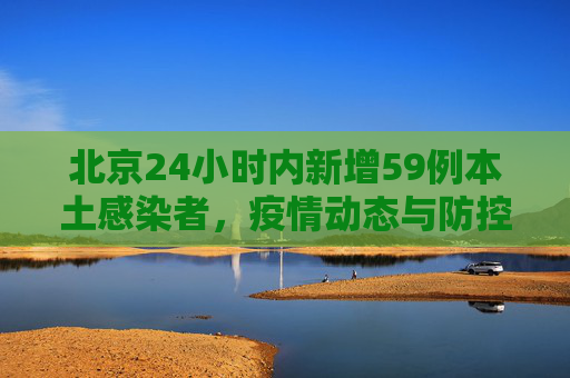 北京24小时内新增59例本土感染者，疫情动态与防控措施,北京24小时新增59例本土感染者
