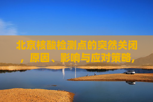 北京核酸检测点的突然关闭，原因、影响与应对策略,北京核酸点突然关闭