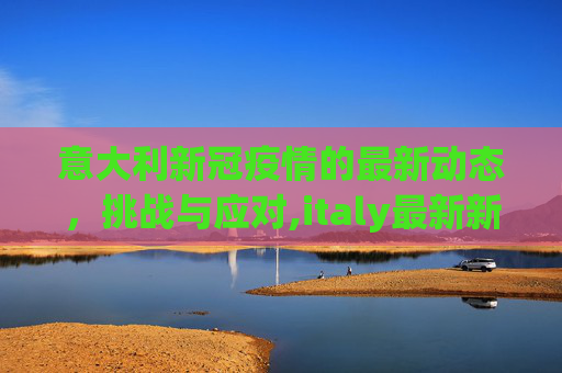 意大利新冠疫情的最新动态，挑战与应对,italy最新新冠疫情