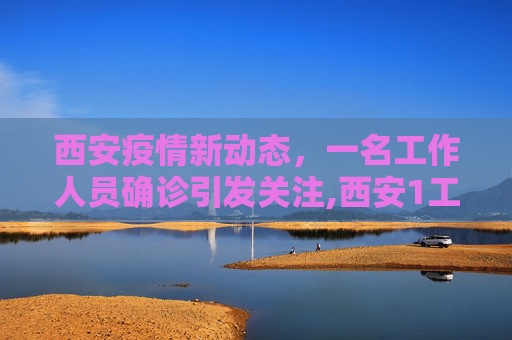 西安疫情新动态，一名工作人员确诊引发关注,西安1工作人员确诊