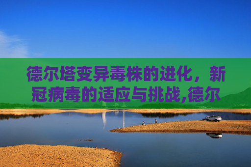 德尔塔变异毒株的进化，新冠病毒的适应与挑战,德尔塔变异毒株进化