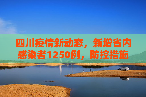 四川疫情新动态，新增省内感染者1250例，防控措施再升级,四川新增省内感染者1250例