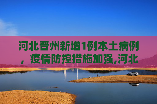 河北晋州新增1例本土病例，疫情防控措施加强,河北晋州增1例本土