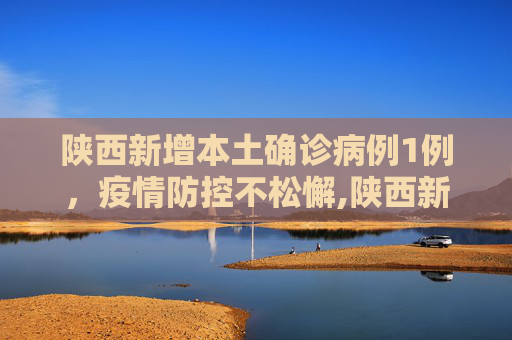 陕西新增本土确诊病例1例，疫情防控不松懈,陕西新增本土确诊病例1例