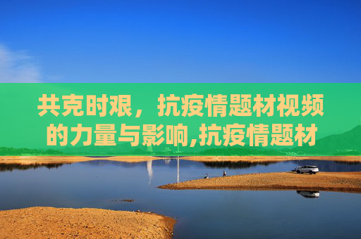 共克时艰，抗疫情题材视频的力量与影响,抗疫情题材视频