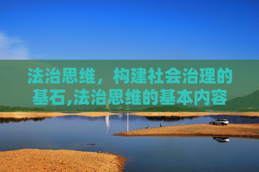 法治思维，构建社会治理的基石,法治思维的基本内容是