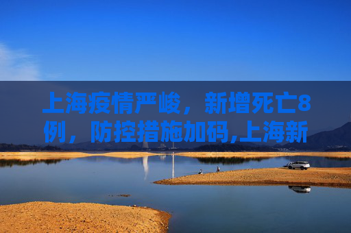 上海疫情严峻，新增死亡8例，防控措施加码,上海新增死亡8例