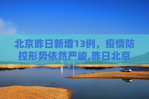 北京昨日新增13例，疫情防控形势依然严峻,昨日北京新增13例