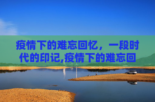 疫情下的难忘回忆，一段时代的印记,疫情下的难忘回忆
