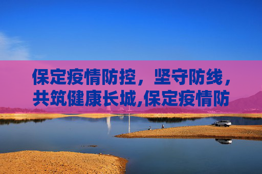 保定疫情防控，坚守防线，共筑健康长城,保定疫情防控