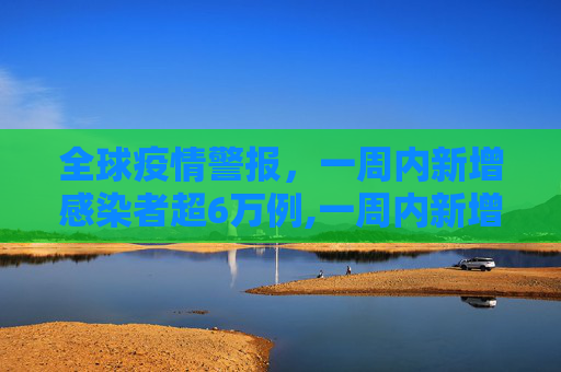 全球疫情警报，一周内新增感染者超6万例,一周内新增感染者超6万例