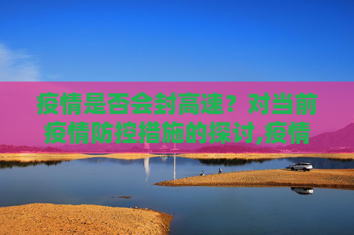 疫情是否会封高速？对当前疫情防控措施的探讨,疫情是否会封高速？