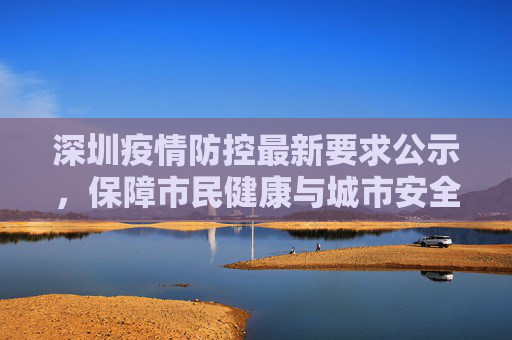 深圳疫情防控最新要求公示，保障市民健康与城市安全,深圳疫情防控最新要求公示