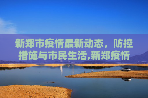 新郑市疫情最新动态，防控措施与市民生活,新郑疫情最新消息