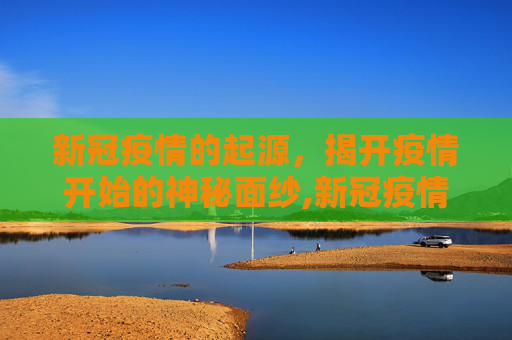 新冠疫情的起源，揭开疫情开始的神秘面纱,新冠疫情何时开始？揭秘疫情起源时间