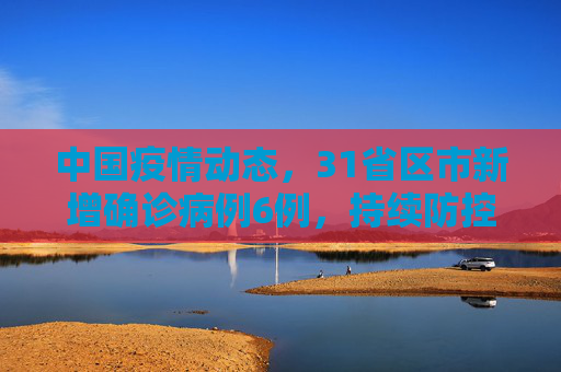 中国疫情动态，31省区市新增确诊病例6例，持续防控不松懈,31省区市新增确诊病例6例