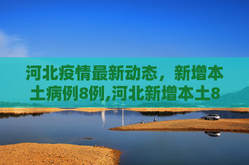 河北疫情最新动态，新增本土病例8例,河北新增本土8例