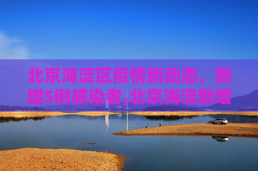 北京海淀区疫情新动态，新增5例感染者,北京海淀新增5例感染者