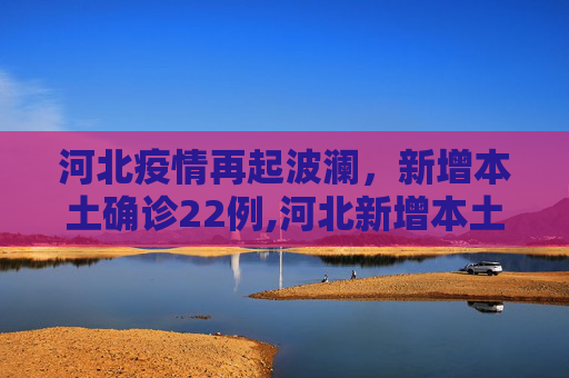 河北疫情再起波澜，新增本土确诊22例,河北新增本土确诊22例