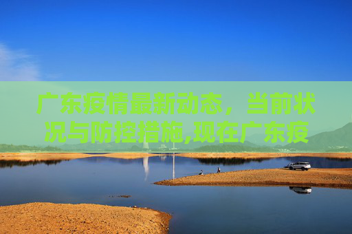广东疫情最新动态，当前状况与防控措施,现在广东疫情最新消息:现在广东的情况