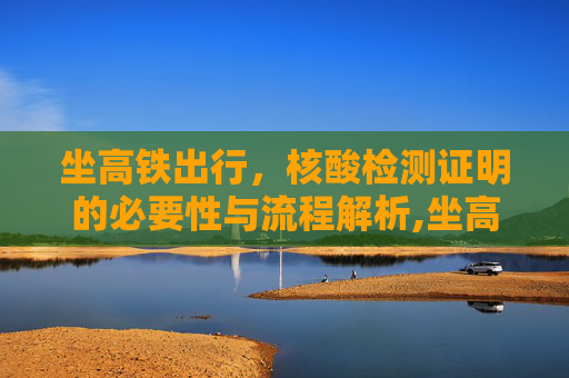 坐高铁出行，核酸检测证明的必要性与流程解析,坐高铁需要核酸检测证明吗
