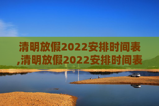 清明放假2022安排时间表,清明放假2022安排时间表