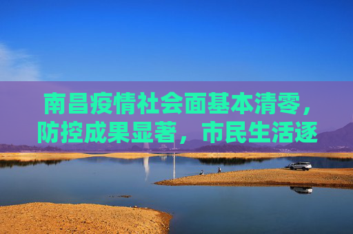 南昌疫情社会面基本清零，防控成果显著，市民生活逐步恢复,南昌疫情社会面基本清零