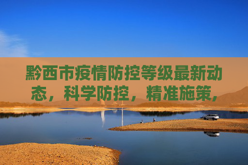 黔西市疫情防控等级最新动态，科学防控，精准施策,黔西疫情防控等级最新