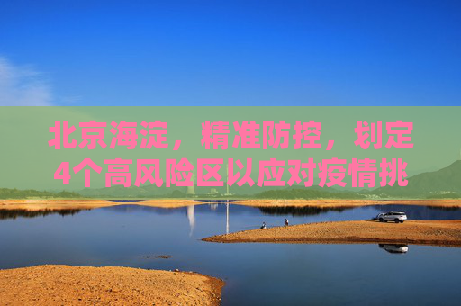 北京海淀，精准防控，划定4个高风险区以应对疫情挑战,北京海淀划定4个高风险区
