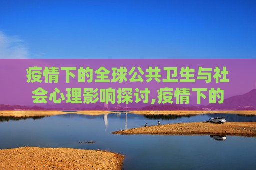 疫情下的全球公共卫生与社会心理影响探讨,疫情下的全球公共卫生与社会心理影响探讨