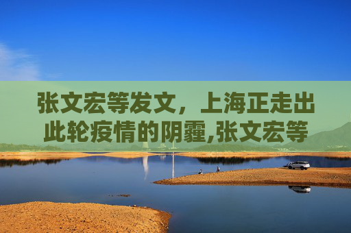 张文宏等发文，上海正走出此轮疫情的阴霾,张文宏等发文:上海正走出此轮疫情