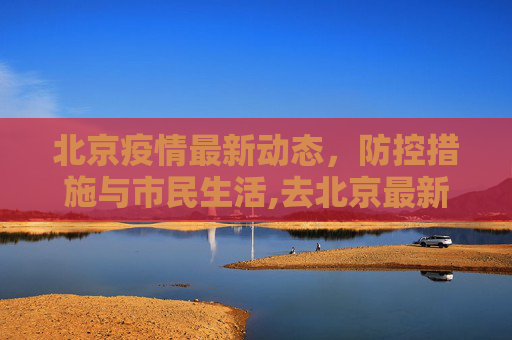 北京疫情最新动态，防控措施与市民生活,去北京最新疫情