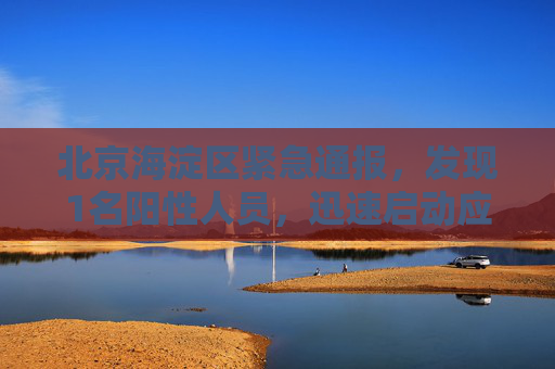 北京海淀区紧急通报，发现1名阳性人员，迅速启动应急响应机制,北京海淀发现1名阳性人员