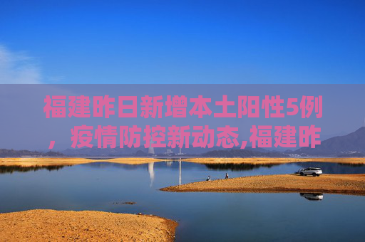 福建昨日新增本土阳性5例，疫情防控新动态,福建昨日新增本土阳性5例